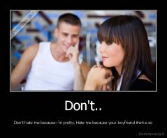 Don't.. - Don't hate me because i'm pretty. Hate me because your boyfriend thinks so