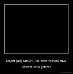 Drąsiai galių pasakyti, kad mano vaikyste buvo  - tūkstanti kartų geresnė