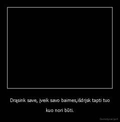 Drąsink save, įveik savo baimes,išdrįsk tapti tuo - kuo nori būti.