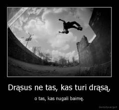 Drąsus ne tas, kas turi drąsą, - o tas, kas nugali baimę.