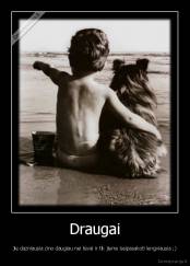 Draugai - Jie dazniausia zino daugiau nei tevai ir tik jiems issipasakoti lengviausia ;)