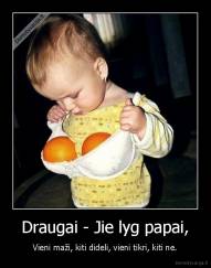 Draugai - Jie lyg papai, - Vieni maži, kiti dideli, vieni tikri, kiti ne.