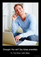 Draugai: Kur esi? Jau tūsas prasidėjo. - Tu: Tuoi būsiu, katik išėjau.