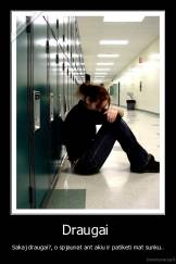 Draugai  - Sakaj draugai?, o spjaunat ant akiu ir patiketi mat sunku..