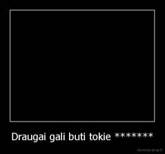 Draugai gali buti tokie ******* - 