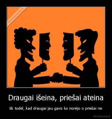Draugai išeina, priešai ateina - tik todėl, kad draugai jau gavo ko norėjo o priešai ne