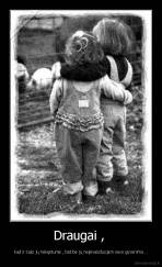 Draugai ,  - kad ir kaip jų nekęstume , bet be jų neįsivaizduojam savo gyvenimo ..