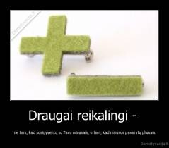 Draugai reikalingi -  -  ne tam, kad susigyventų su Tavo minusais, o tam, kad minusus paverstų pliusais.