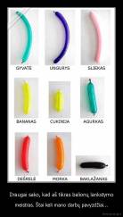 Draugai sako, kad aš tikras balionų lankstymo - meistras. Štai keli mano darbų pavyzdžiai...