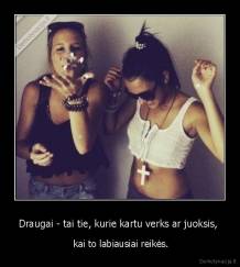 Draugai - tai tie, kurie kartu verks ar juoksis,  -  kai to labiausiai reikės.