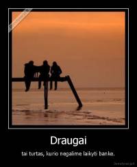Draugai - tai turtas, kurio negalime laikyti banke.