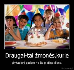 Draugai-tai žmonės,kurie - gimtadienį padaro ne šiaip eiline diena.