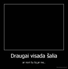 Draugai visada šalia - ar nori tu to,ar ne..