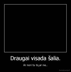 Draugai visada šalia. - Ar nori tu to,ar ne..