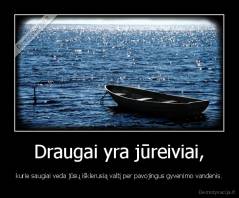 Draugai yra jūreiviai, - kurie saugiai veda jūsų išklerusią valtį per pavojingus gyvenimo vandenis.
