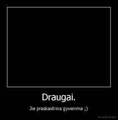 Draugai. - Jie praskaidrina gyvenima ;)