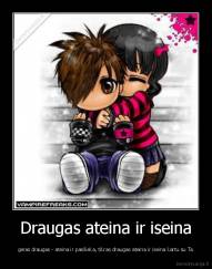 Draugas ateina ir iseina - geras draugas - ateina ir pasilieka, tikras draugas ateina ir iseina kartu su Ta