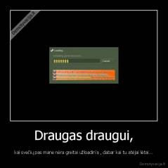 Draugas draugui, - kai svečių pas mane nėra greitai užloadin'a , dabar kai tu atėjai lėtai...