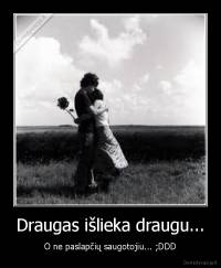 Draugas išlieka draugu... - O ne paslapčių saugotojiu... ;DDD