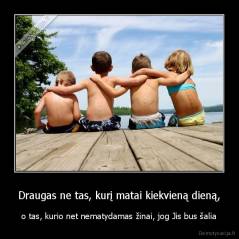 Draugas ne tas, kurį matai kiekvieną dieną, - o tas, kurio net nematydamas žinai, jog Jis bus šalia