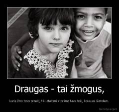 Draugas - tai žmogus, - kuris žino tavo praeitį, tiki ateitimi ir priima tave tokį, koks esi šiandien.