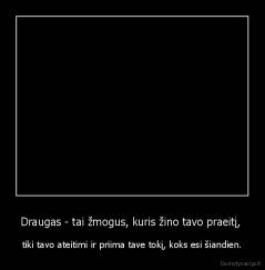 Draugas - tai žmogus, kuris žino tavo praeitį,  - tiki tavo ateitimi ir priima tave tokį, koks esi šiandien.