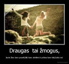 Draugas  tai žmogus, - kuris žino tavo praeiti,tiki tavo ateitimi ir priima tave tokį koks esi