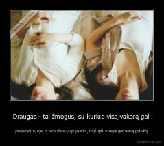 Draugas - tai žmogus, su kuriuo visą vakarą gali - prasėdėti tyloje, o tada išsiskyręs jaustis, lyg kątik turėjai geriausią pokalbį