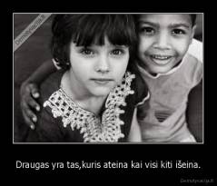 Draugas yra tas,kuris ateina kai visi kiti išeina. - 