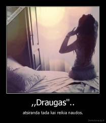 ,,Draugas''.. - atsiranda tada kai reikia naudos.