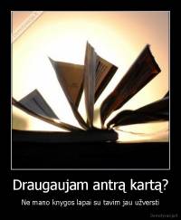 Draugaujam antrą kartą? - Ne mano knygos lapai su tavim jau užversti