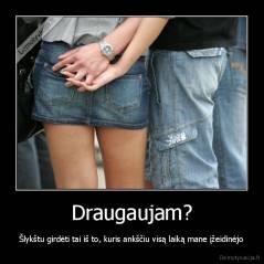 Draugaujam? - Šlykštu girdėti tai iš to, kuris ankščiu visą laiką mane įžeidinėjo