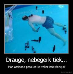 Drauge, nebegerk tiek... - Man atsibodo pasakoti ka vakar issidirbinejai