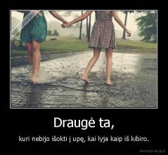 Draugė ta, - kuri nebijo išokti į upę, kai lyja kaip iš kibiro.