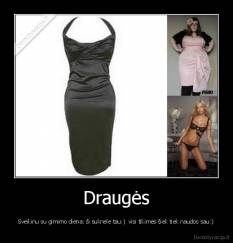 Draugės - Sveikinu su gimimo diena: ši suknele tau:)  visi tikimės šiek tiek naudos sau:)