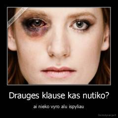Drauges klause kas nutiko? - ai nieko vyro alu ispyliau