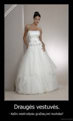 Draugės vestuvės. - - Kažin neatrodysiu gražiau,nei nuotaka? 