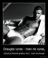 Draugės vyras - man ne vyras, - bet jei jis žiauriai gražus, tai ji - man ne draugė