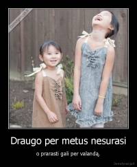 Draugo per metus nesurasi - o prarasti gali per valandą.