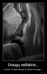Draugų neišskiria ,  - nei toliai , nei laikai draugus tik išskiria kiti draugai ...