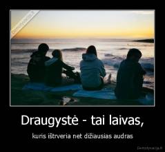 Draugystė - tai laivas, - kuris ištrveria net dižiausias audras