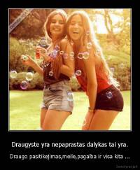 Draugyste yra nepaprastas dalykas tai yra. - Draugo pasitikejimas,meile,pagalba ir visa kita ...