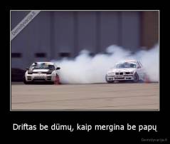 Driftas be dūmų, kaip mergina be papų - 
