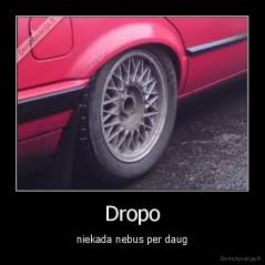Dropo - niekada nebus per daug