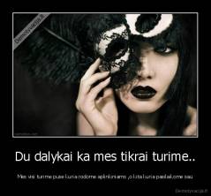 Du dalykai ka mes tikrai turime.. - Mes visi turime puse kuria rodome aplinkiniams ,o kita kuria pasilaikome sau