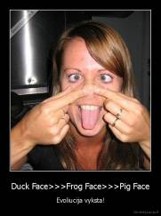 Duck Face>>>Frog Face>>>Pig Face - Evoliucija vyksta!