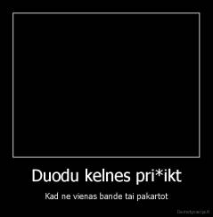 Duodu kelnes pri*ikt - Kad ne vienas bande tai pakartot