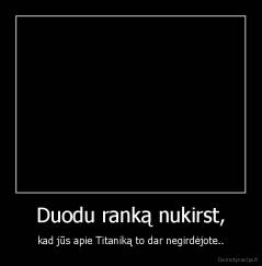 Duodu ranką nukirst, - kad jūs apie Titaniką to dar negirdėjote..