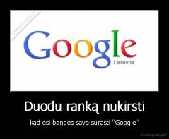 Duodu ranką nukirsti - kad esi bandes save surasti ''Google''
