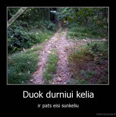 Duok durniui kelia - ir pats eisi sunkeliu